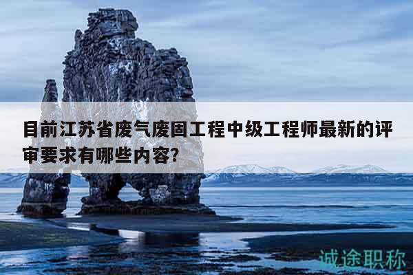 目前江蘇省廢氣廢固工程中級(jí)工程師最新的評(píng)審要求有哪些內(nèi)容？