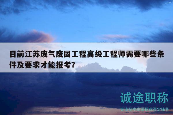目前江蘇廢氣廢固工程高級工程師需要哪些條件及要求才能報考？