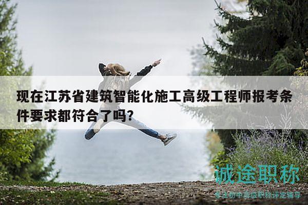 現(xiàn)在江蘇省建筑智能化施工高級(jí)工程師報(bào)考條件要求都符合了嗎？