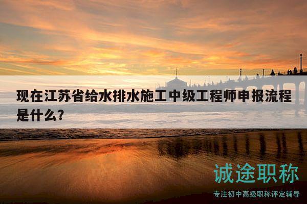 現(xiàn)在江蘇省給水排水施工中級工程師申報流程是什么？