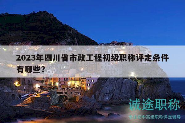 2023年四川省市政工程初級(jí)職稱評(píng)定條件有哪些？