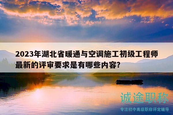 2023年湖北省暖通與空調(diào)施工初級(jí)工程師最新的評(píng)審要求是有哪些內(nèi)容？