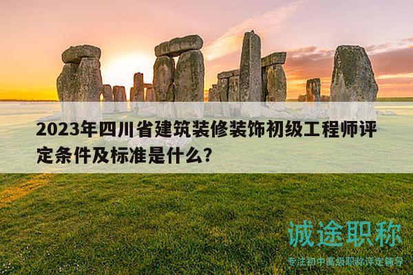 2023年四川省建筑裝修裝飾初級工程師評定條件及標(biāo)準(zhǔn)是什么？
