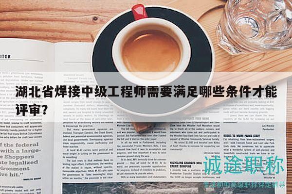湖北省焊接中級工程師需要滿足哪些條件才能評審？
