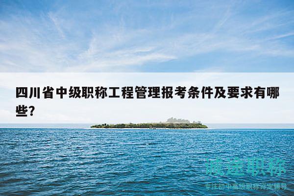 四川省中級職稱工程管理報考條件及要求有哪些？