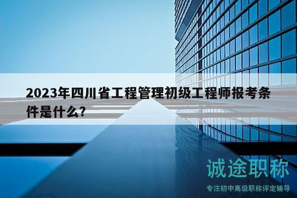 2023年四川省工程管理初級工程師報考條件是什么？