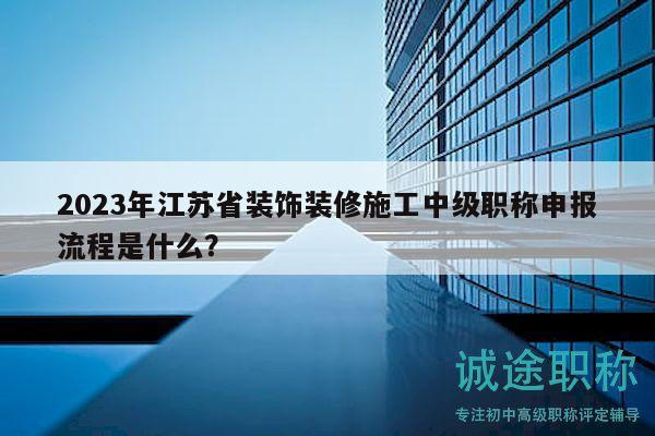 2023年江蘇省裝飾裝修施工中級(jí)職稱申報(bào)流程是什么？