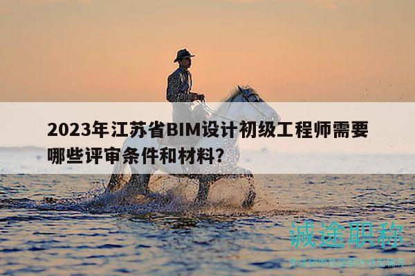 2023年江蘇省BIM設計初級工程師需要哪些評審條件和材料？