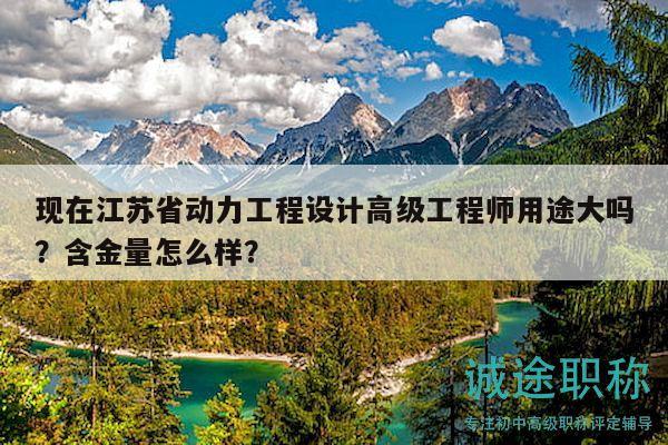 現(xiàn)在江蘇省動力工程設計高級工程師用途大嗎？含金量怎么樣？