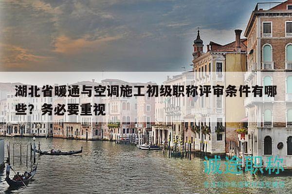 湖北省暖通與空調(diào)施工初級(jí)職稱評(píng)審條件有哪些？務(wù)必要重視