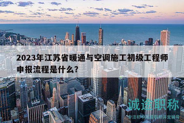 2023年江蘇省暖通與空調(diào)施工初級工程師申報流程是什么？