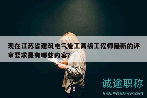 現(xiàn)在江蘇省建筑電氣施工高級(jí)工程師最新的評(píng)審要求是有哪些內(nèi)容？