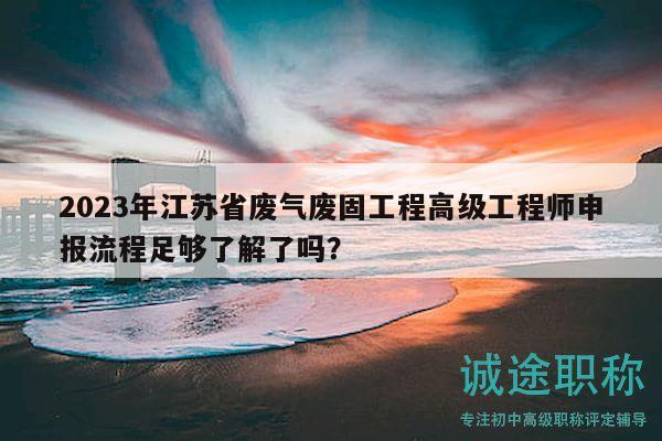 2023年江蘇省廢氣廢固工程高級工程師申報流程足夠了解了嗎？