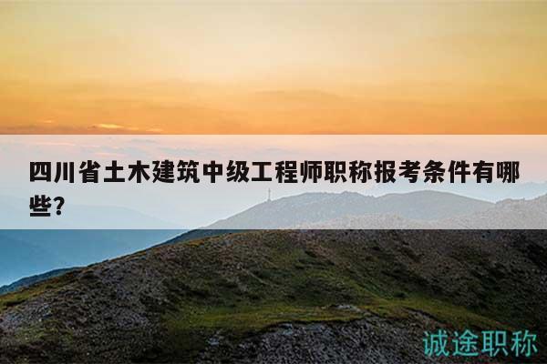 四川省土木建筑中級工程師職稱報考條件有哪些？