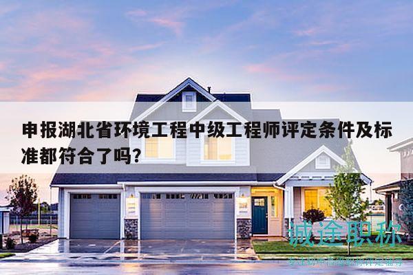 申報(bào)湖北省環(huán)境工程中級工程師評定條件及標(biāo)準(zhǔn)都符合了嗎？