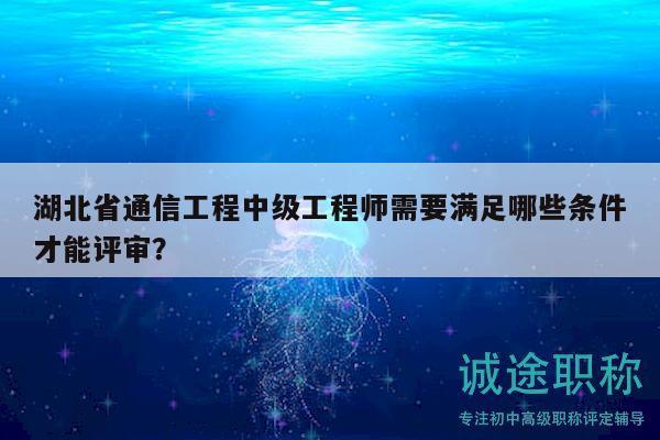 湖北省通信工程中級(jí)工程師需要滿足哪些條件才能評(píng)審？