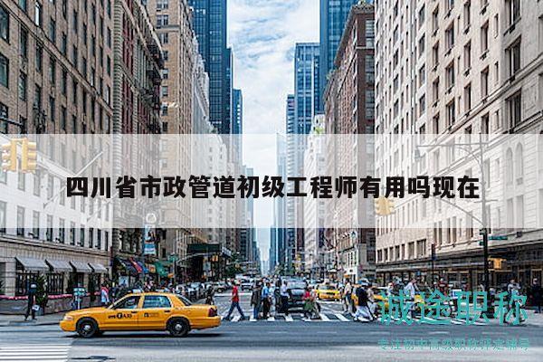 四川省市政管道初級(jí)工程師有用嗎現(xiàn)在