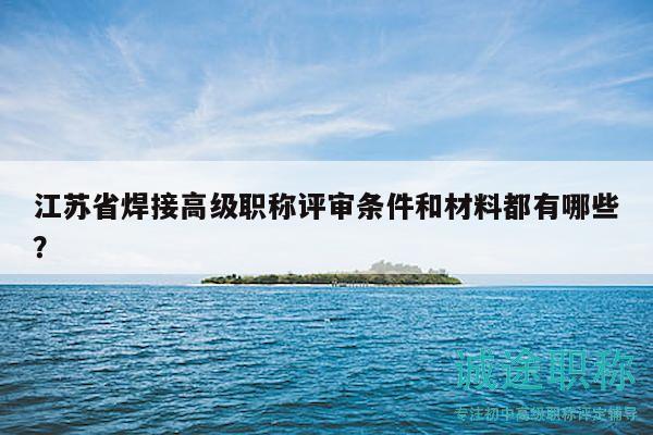 江蘇省焊接高級職稱評審條件和材料都有哪些？