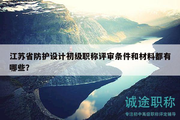 江蘇省防護(hù)設(shè)計初級職稱評審條件和材料都有哪些？