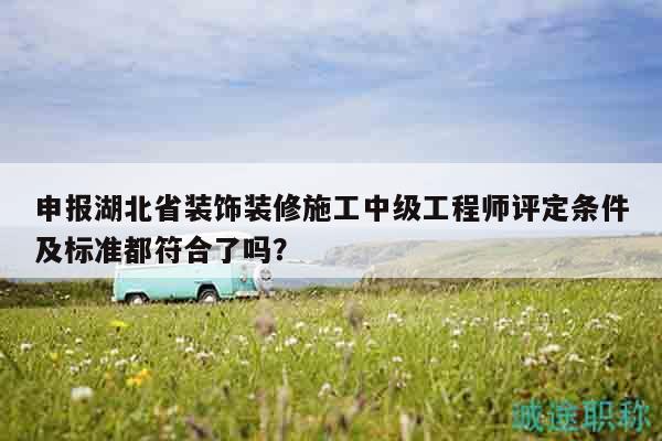 申報(bào)湖北省裝飾裝修施工中級工程師評定條件及標(biāo)準(zhǔn)都符合了嗎？