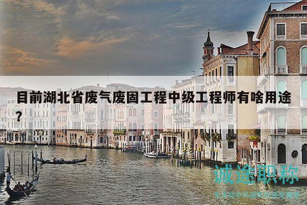 目前湖北省廢氣廢固工程中級工程師有啥用途？
