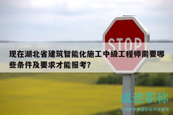 現(xiàn)在湖北省建筑智能化施工中級工程師需要哪些條件及要求才能報考？