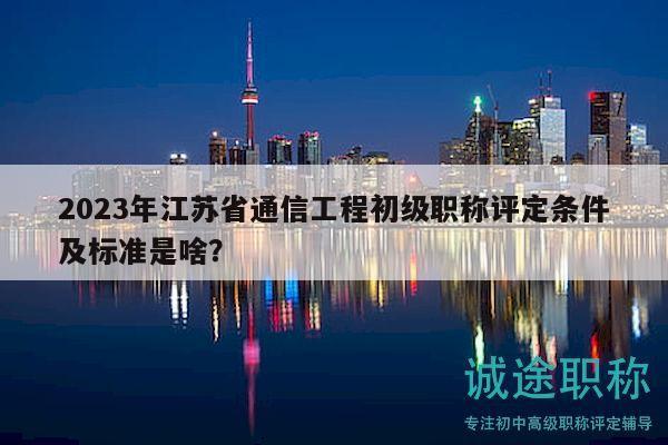 2023年江蘇省通信工程初級職稱評定條件及標準是啥？