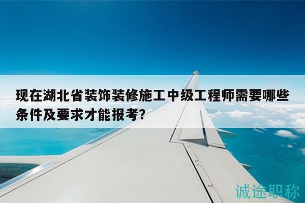 現(xiàn)在湖北省裝飾裝修施工中級(jí)工程師需要哪些條件及要求才能報(bào)考？