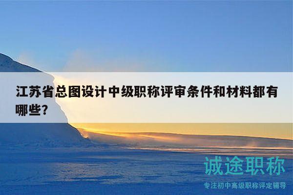 江蘇省總圖設(shè)計中級職稱評審條件和材料都有哪些？