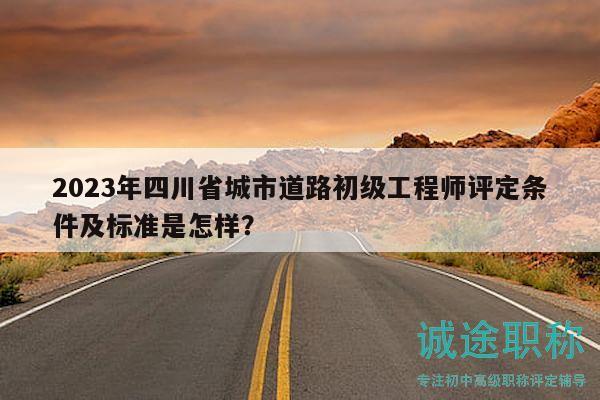 2023年四川省城市道路初級(jí)工程師評(píng)定條件及標(biāo)準(zhǔn)是怎樣？
