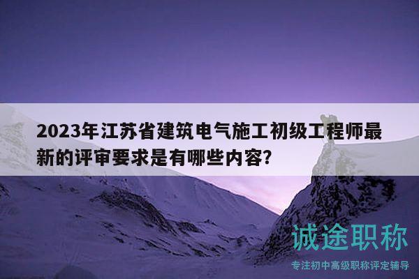 2023年江蘇省建筑電氣施工初級工程師最新的評審要求是有哪些內(nèi)容？