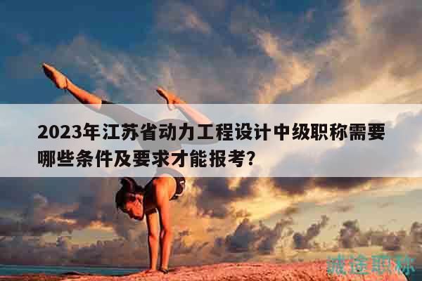 2023年江蘇省動(dòng)力工程設(shè)計(jì)中級(jí)職稱需要哪些條件及要求才能報(bào)考？
