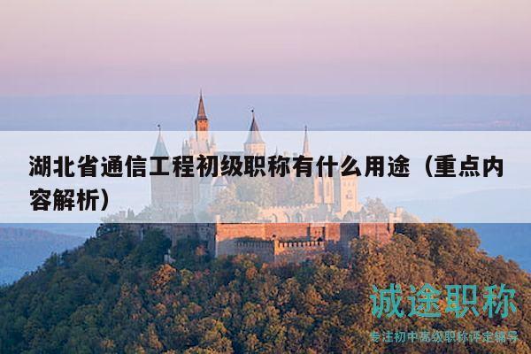 湖北省通信工程初級(jí)職稱(chēng)有什么用途（重點(diǎn)內(nèi)容解析）