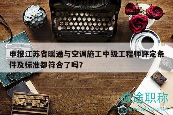 申報(bào)江蘇省暖通與空調(diào)施工中級(jí)工程師評(píng)定條件及標(biāo)準(zhǔn)都符合了嗎？