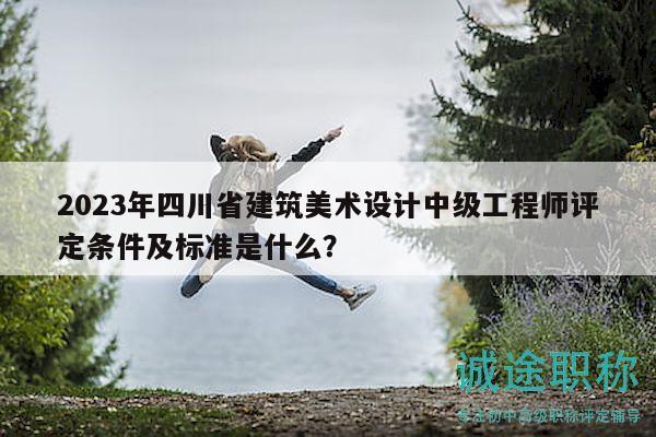 2023年四川省建筑美術(shù)設(shè)計(jì)中級(jí)工程師評(píng)定條件及標(biāo)準(zhǔn)是什么？
