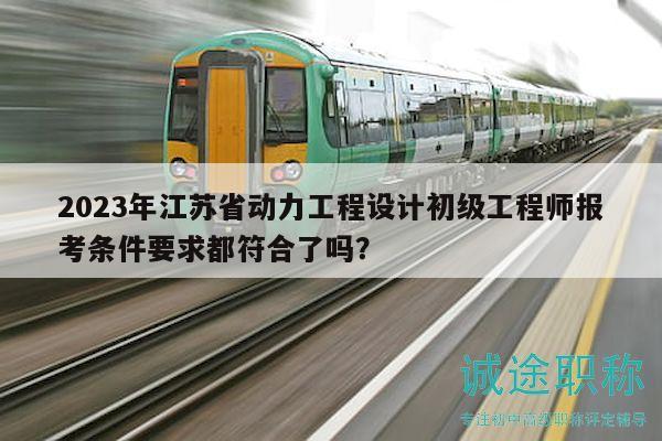 2023年江蘇省動(dòng)力工程設(shè)計(jì)初級工程師報(bào)考條件要求都符合了嗎？