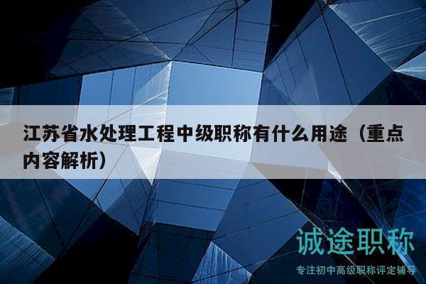 江蘇省水處理工程中級(jí)職稱有什么用途（重點(diǎn)內(nèi)容解析）