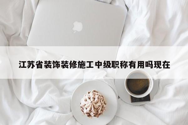 江蘇省裝飾裝修施工中級職稱有用嗎現(xiàn)在