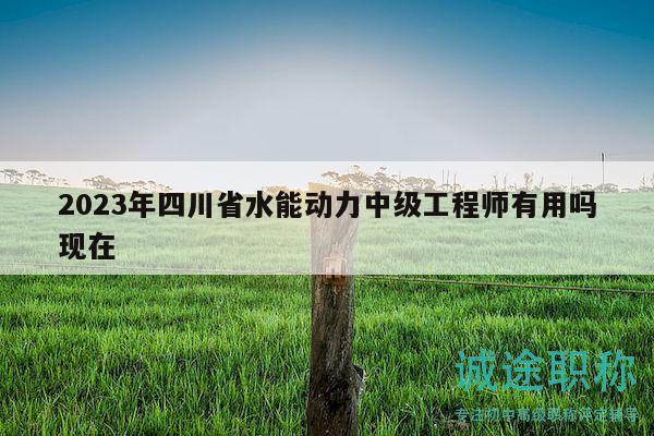 2023年四川省水能動力中級工程師有用嗎現(xiàn)在