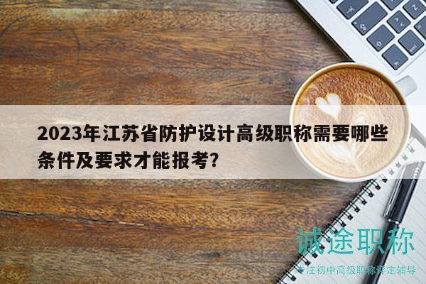 2023年江蘇省防護(hù)設(shè)計高級職稱需要哪些條件及要求才能報考？