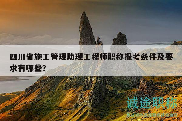 四川省施工管理助理工程師職稱報考條件及要求有哪些？