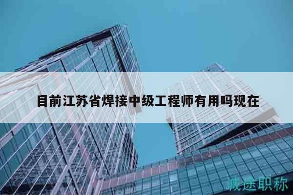 目前江蘇省焊接中級工程師有用嗎現(xiàn)在