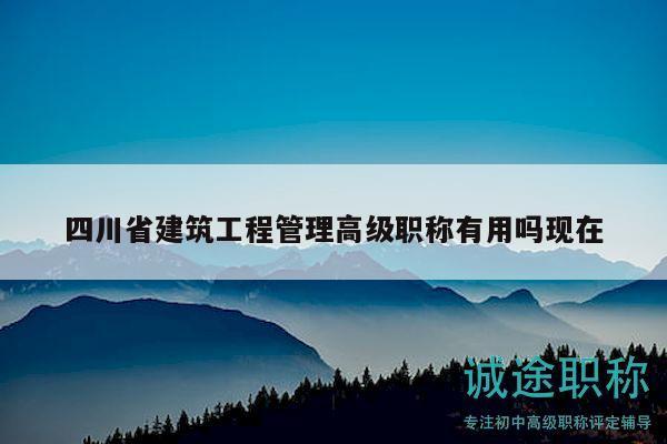 四川省建筑工程管理高級職稱有用嗎現(xiàn)在