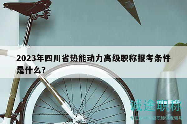 2023年四川省熱能動(dòng)力高級(jí)職稱報(bào)考條件是什么？