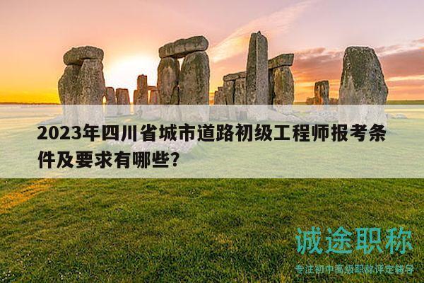 2023年四川省城市道路初級(jí)工程師報(bào)考條件及要求有哪些？