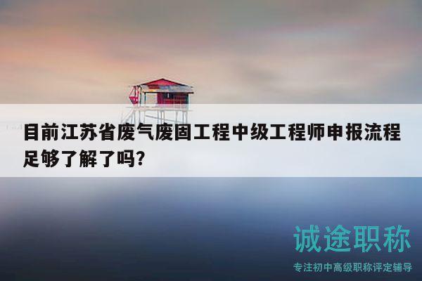 目前江蘇省廢氣廢固工程中級(jí)工程師申報(bào)流程足夠了解了嗎？