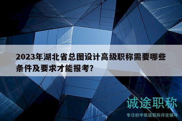 2023年湖北省總圖設(shè)計高級職稱需要哪些條件及要求才能報考？