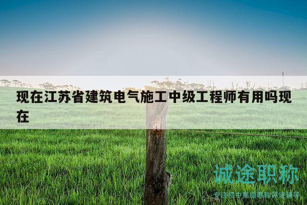 現(xiàn)在江蘇省建筑電氣施工中級工程師有用嗎現(xiàn)在