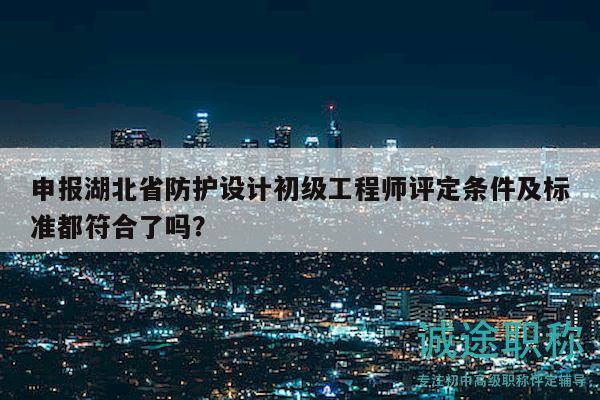 申報(bào)湖北省防護(hù)設(shè)計(jì)初級(jí)工程師評(píng)定條件及標(biāo)準(zhǔn)都符合了嗎？