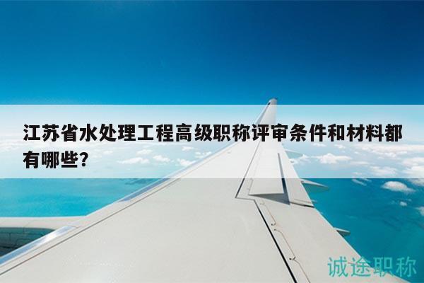 江蘇省水處理工程高級職稱評審條件和材料都有哪些？